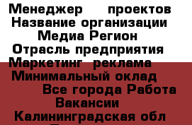 Менеджер BTL-проектов › Название организации ­ Медиа Регион › Отрасль предприятия ­ Маркетинг, реклама, PR › Минимальный оклад ­ 20 000 - Все города Работа » Вакансии   . Калининградская обл.,Приморск г.